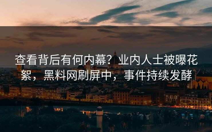 查看背后有何内幕？业内人士被曝花絮，黑料网刷屏中，事件持续发酵