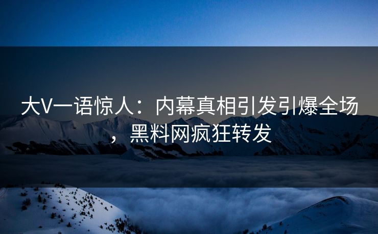 大V一语惊人：内幕真相引发引爆全场，黑料网疯狂转发