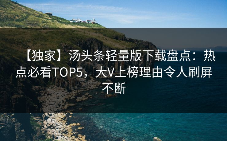 【独家】汤头条轻量版下载盘点：热点必看TOP5，大V上榜理由令人刷屏不断