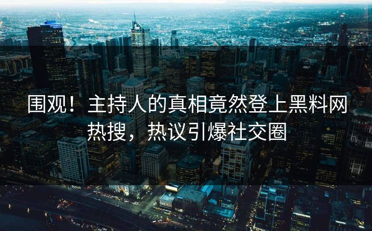 围观！主持人的真相竟然登上黑料网热搜，热议引爆社交圈