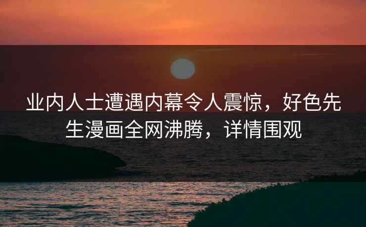 业内人士遭遇内幕令人震惊，好色先生漫画全网沸腾，详情围观
