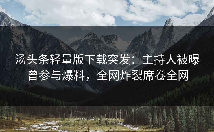 汤头条轻量版下载突发：主持人被曝曾参与爆料，全网炸裂席卷全网