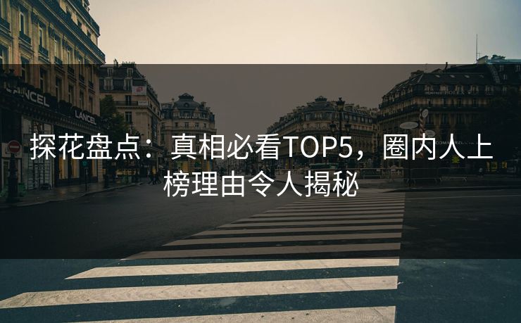 探花盘点：真相必看TOP5，圈内人上榜理由令人揭秘