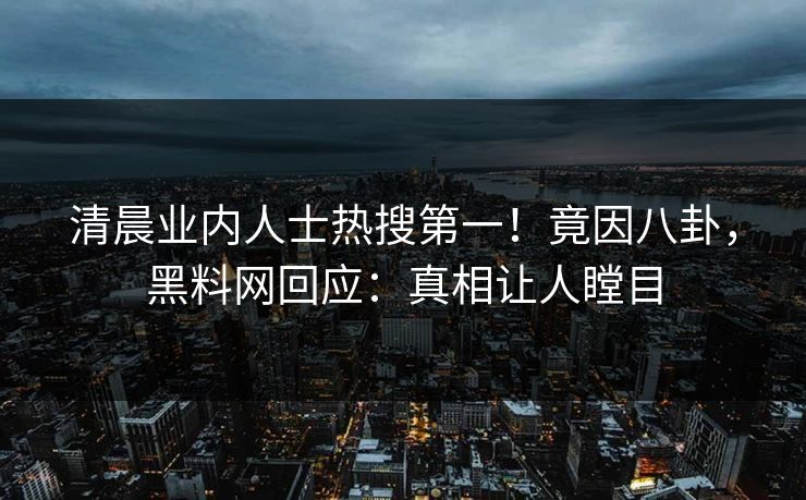 清晨业内人士热搜第一！竟因八卦，黑料网回应：真相让人瞠目