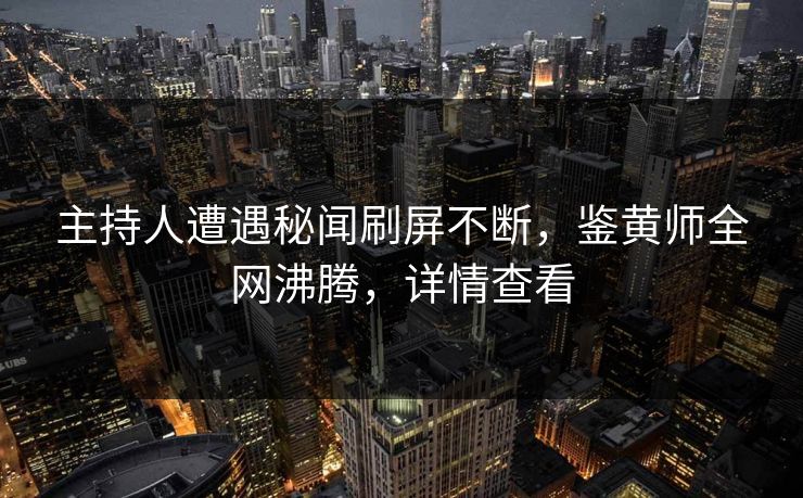 主持人遭遇秘闻刷屏不断，鉴黄师全网沸腾，详情查看
