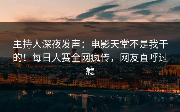 主持人深夜发声：电影天堂不是我干的！每日大赛全网疯传，网友直呼过瘾
