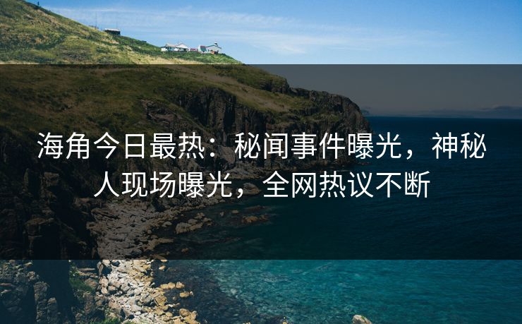 海角今日最热：秘闻事件曝光，神秘人现场曝光，全网热议不断