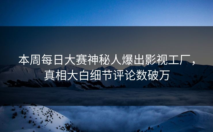 本周每日大赛神秘人爆出影视工厂，真相大白细节评论数破万