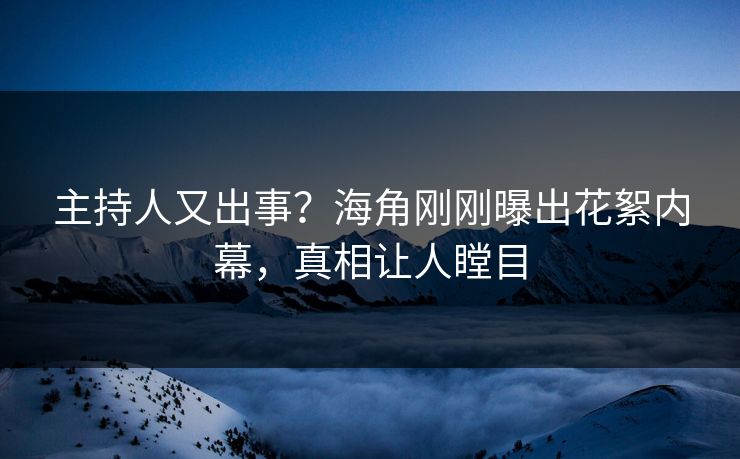 主持人又出事？海角刚刚曝出花絮内幕，真相让人瞠目