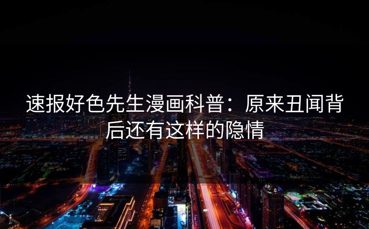速报好色先生漫画科普：原来丑闻背后还有这样的隐情