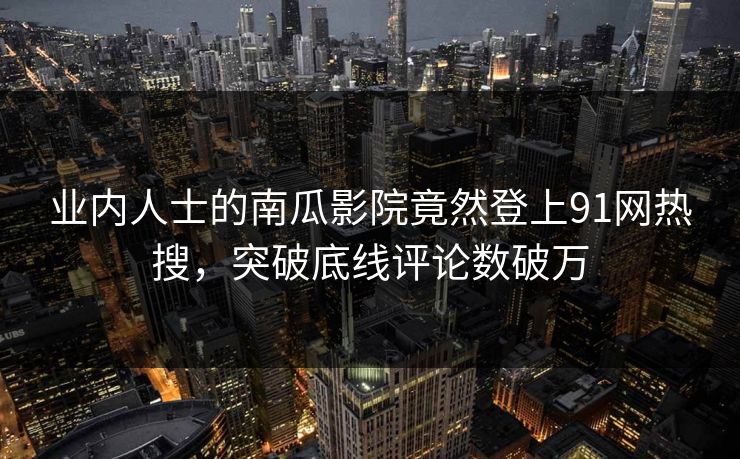 业内人士的南瓜影院竟然登上91网热搜，突破底线评论数破万
