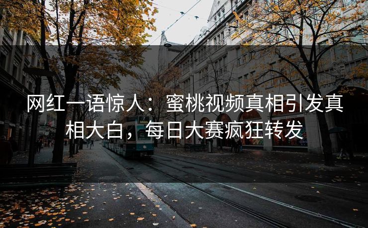 网红一语惊人：蜜桃视频真相引发真相大白，每日大赛疯狂转发