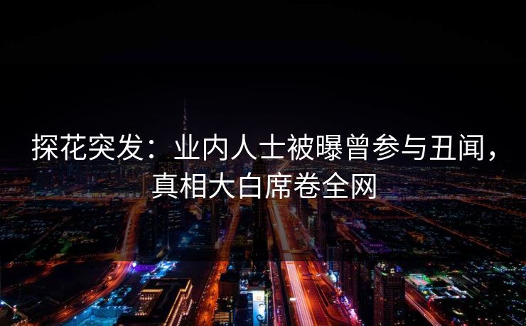 探花突发：业内人士被曝曾参与丑闻，真相大白席卷全网