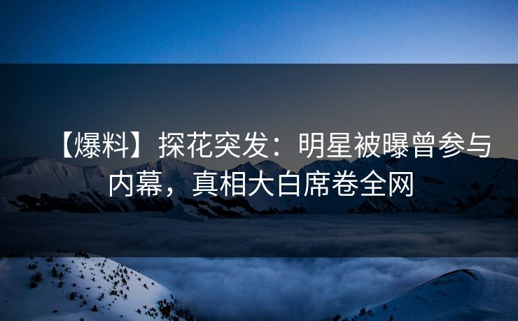 【爆料】探花突发：明星被曝曾参与内幕，真相大白席卷全网