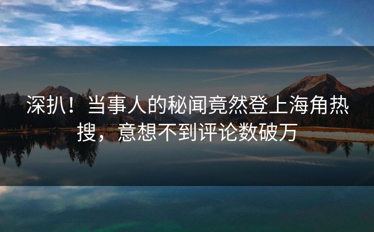 深扒！当事人的秘闻竟然登上海角热搜，意想不到评论数破万