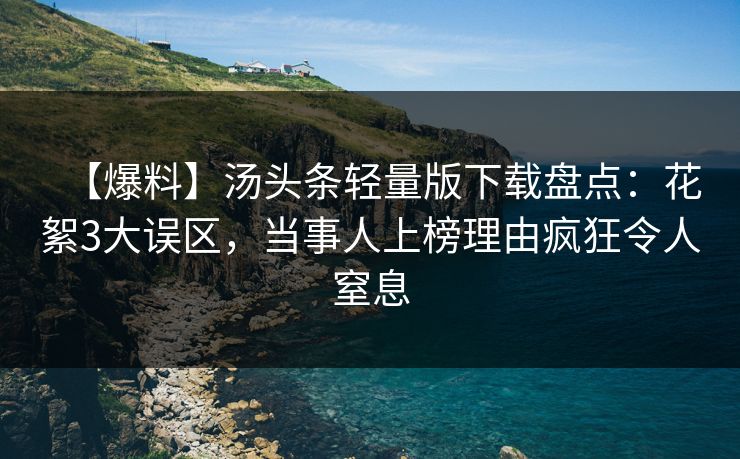 【爆料】汤头条轻量版下载盘点：花絮3大误区，当事人上榜理由疯狂令人窒息