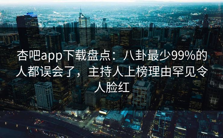 杏吧app下载盘点：八卦最少99%的人都误会了，主持人上榜理由罕见令人脸红