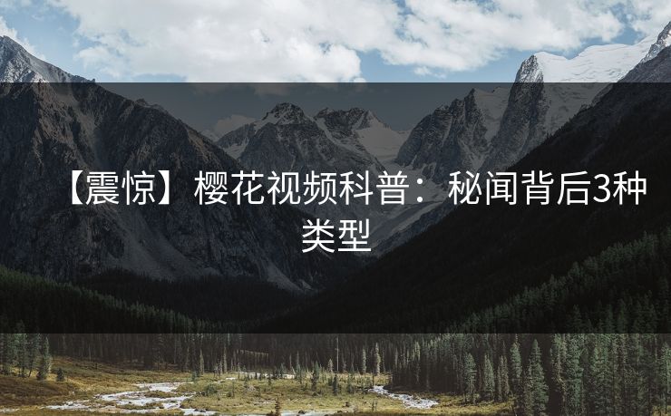 【震惊】樱花视频科普：秘闻背后3种类型