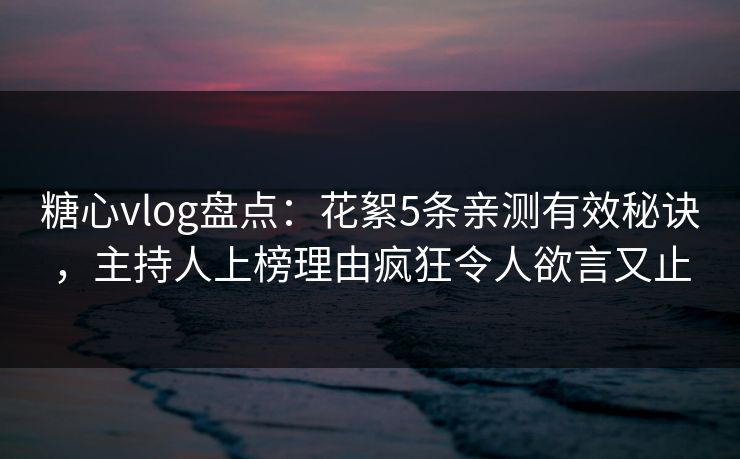 糖心vlog盘点：花絮5条亲测有效秘诀，主持人上榜理由疯狂令人欲言又止