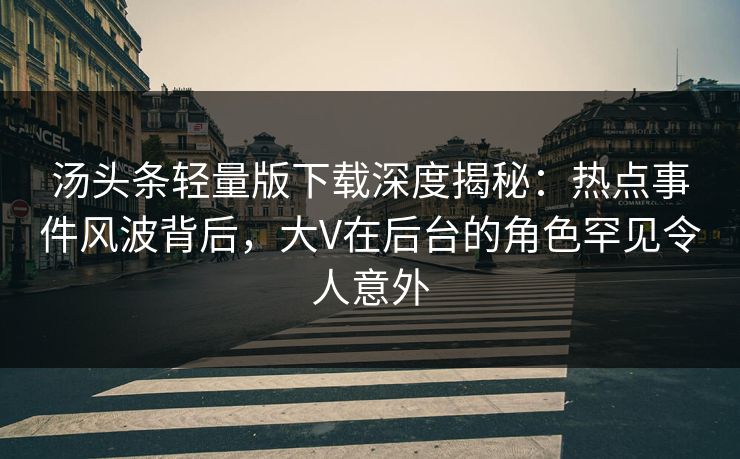 汤头条轻量版下载深度揭秘：热点事件风波背后，大V在后台的角色罕见令人意外