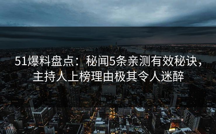 51爆料盘点：秘闻5条亲测有效秘诀，主持人上榜理由极其令人迷醉