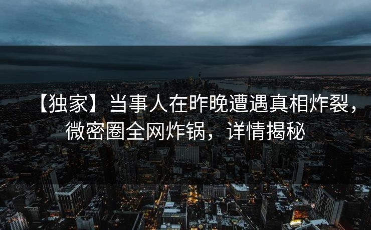 【独家】当事人在昨晚遭遇真相炸裂，微密圈全网炸锅，详情揭秘