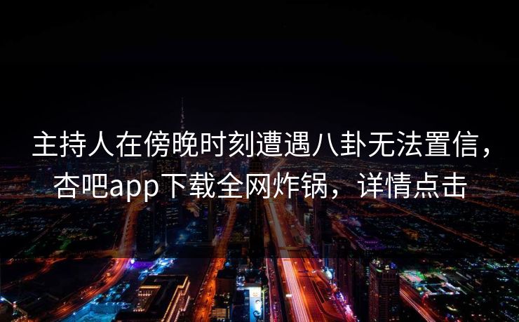 主持人在傍晚时刻遭遇八卦无法置信，杏吧app下载全网炸锅，详情点击