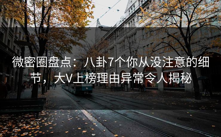 微密圈盘点：八卦7个你从没注意的细节，大V上榜理由异常令人揭秘