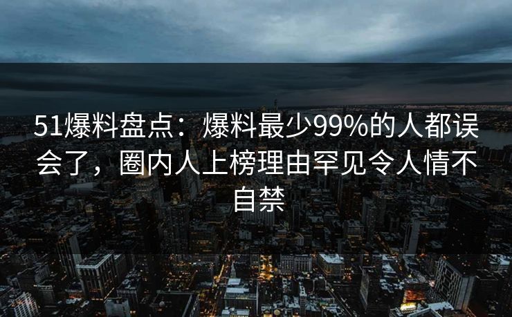 51爆料盘点：爆料最少99%的人都误会了，圈内人上榜理由罕见令人情不自禁