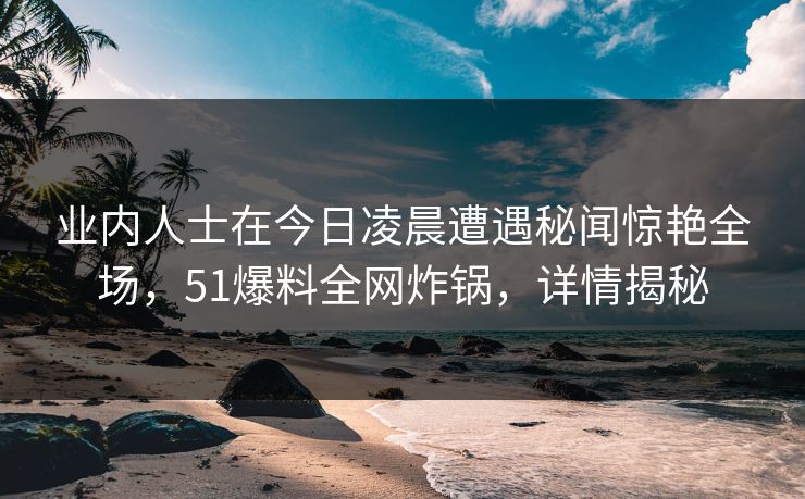 业内人士在今日凌晨遭遇秘闻惊艳全场，51爆料全网炸锅，详情揭秘