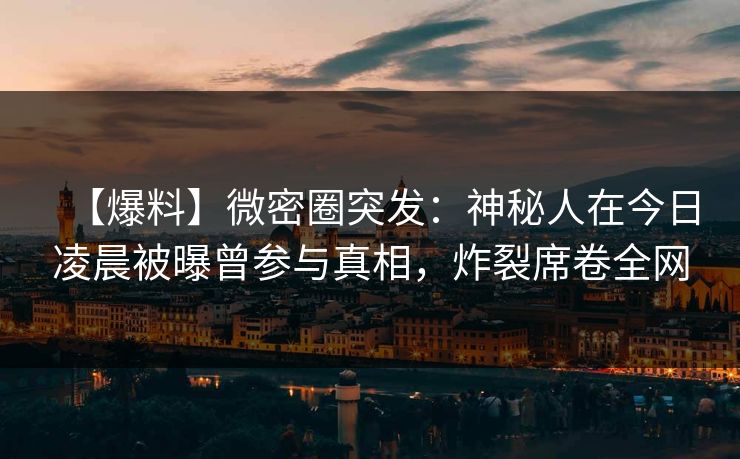 【爆料】微密圈突发：神秘人在今日凌晨被曝曾参与真相，炸裂席卷全网