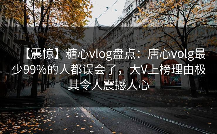【震惊】糖心vlog盘点：唐心volg最少99%的人都误会了，大V上榜理由极其令人震撼人心