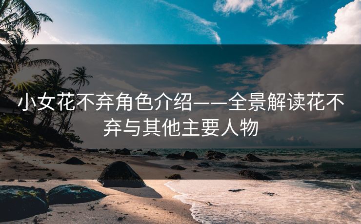 小女花不弃角色介绍——全景解读花不弃与其他主要人物