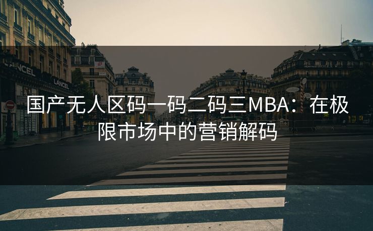 国产无人区码一码二码三MBA：在极限市场中的营销解码