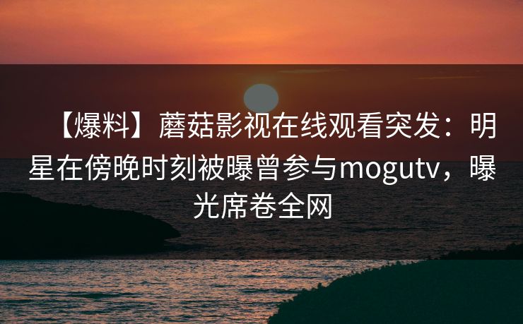 【爆料】蘑菇影视在线观看突发：明星在傍晚时刻被曝曾参与mogutv，曝光席卷全网