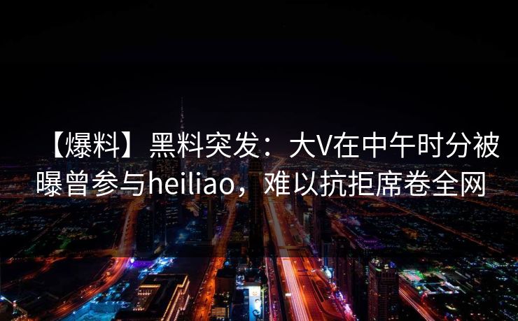 【爆料】黑料突发：大V在中午时分被曝曾参与heiliao，难以抗拒席卷全网