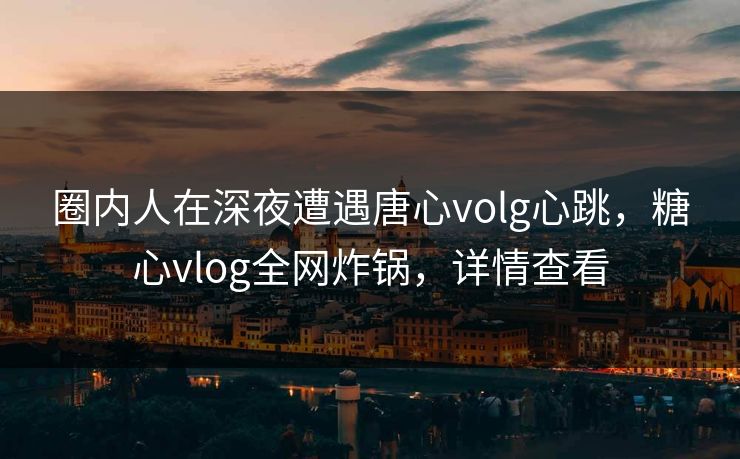 圈内人在深夜遭遇唐心volg心跳，糖心vlog全网炸锅，详情查看