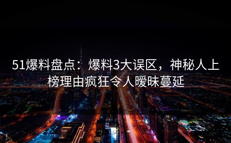 51爆料盘点：爆料3大误区，神秘人上榜理由疯狂令人暧昧蔓延