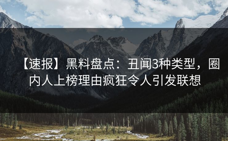 【速报】黑料盘点：丑闻3种类型，圈内人上榜理由疯狂令人引发联想