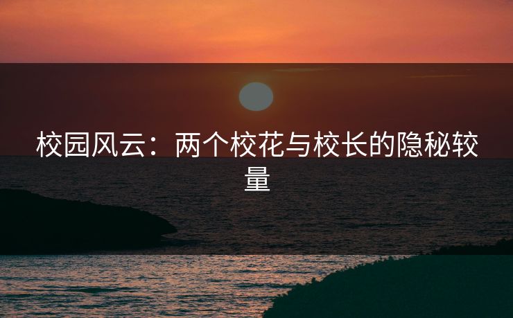 校园风云：两个校花与校长的隐秘较量