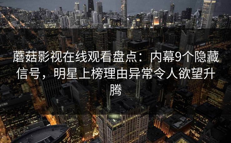 蘑菇影视在线观看盘点：内幕9个隐藏信号，明星上榜理由异常令人欲望升腾