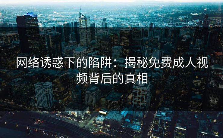 网络诱惑下的陷阱：揭秘免费成人视频背后的真相
