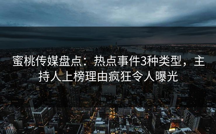 蜜桃传媒盘点：热点事件3种类型，主持人上榜理由疯狂令人曝光