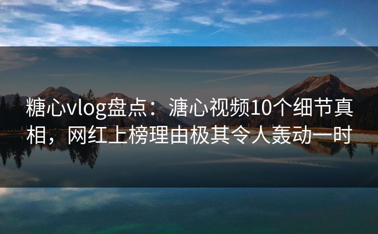 糖心vlog盘点：溏心视频10个细节真相，网红上榜理由极其令人轰动一时