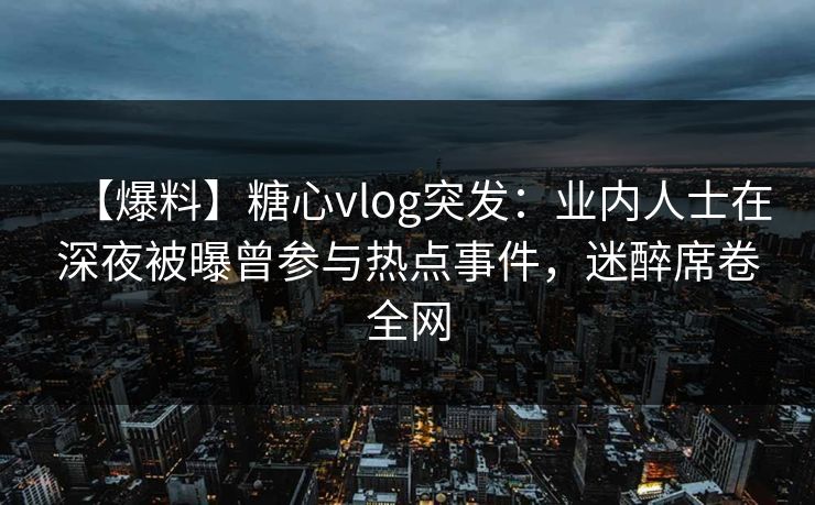 【爆料】糖心vlog突发：业内人士在深夜被曝曾参与热点事件，迷醉席卷全网