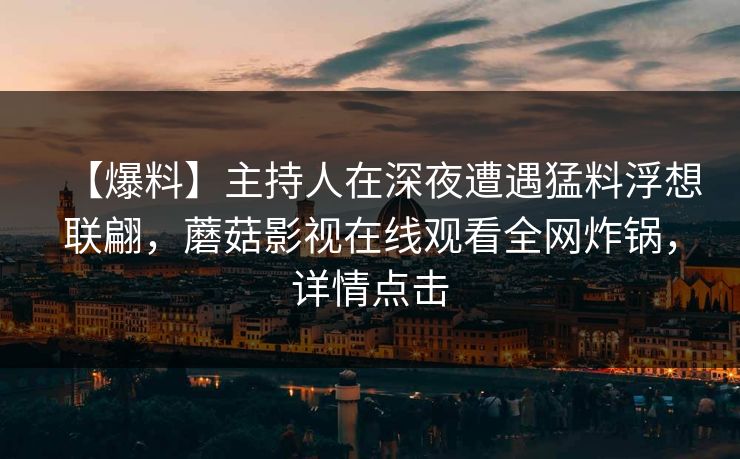 【爆料】主持人在深夜遭遇猛料浮想联翩，蘑菇影视在线观看全网炸锅，详情点击