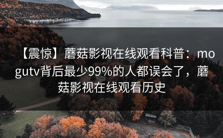 【震惊】蘑菇影视在线观看科普：mogutv背后最少99%的人都误会了，蘑菇影视在线观看历史