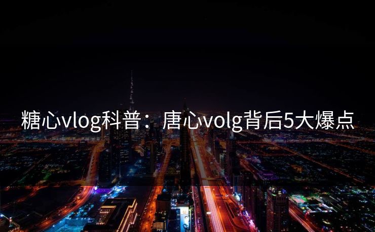 糖心vlog科普：唐心volg背后5大爆点