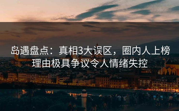 岛遇盘点：真相3大误区，圈内人上榜理由极具争议令人情绪失控