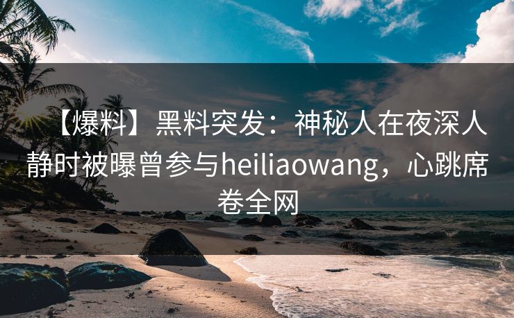 【爆料】黑料突发：神秘人在夜深人静时被曝曾参与heiliaowang，心跳席卷全网